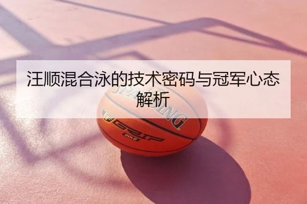 汪顺混合泳的技术密码与冠军心态解析