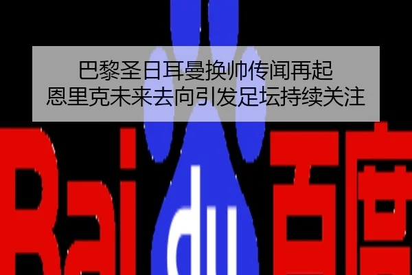 巴黎圣日耳曼换帅传闻再起 恩里克未来去向引发足坛持续关注